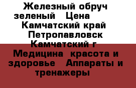 Железный обруч зеленый › Цена ­ 400 - Камчатский край, Петропавловск-Камчатский г. Медицина, красота и здоровье » Аппараты и тренажеры   